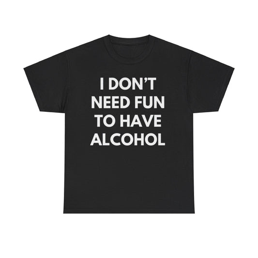 I Don’t Need Fun to Have Alcohol Funny T-Shirt – Hilarious Drinking Meme Tee