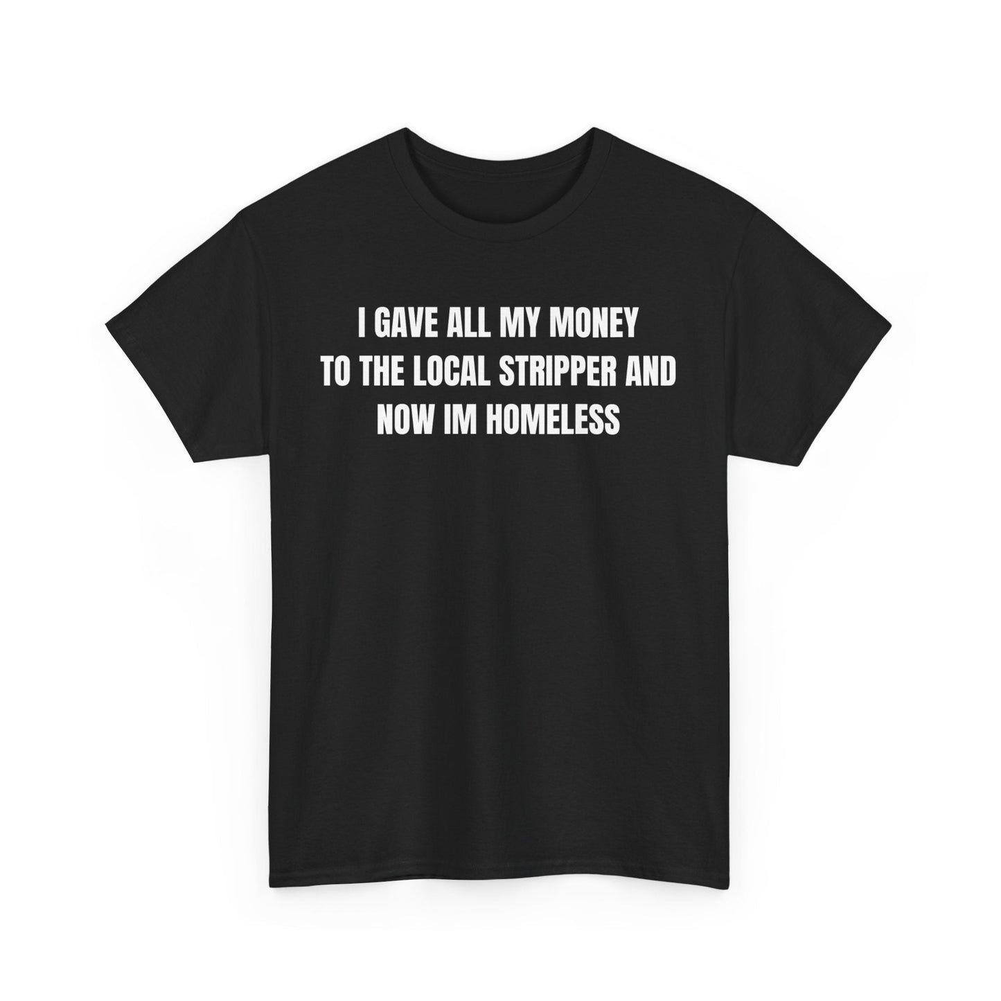 I Gave All My Money To The Local Stripper And Now Im Homeless Funny Shirt